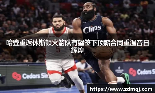 哈登重返休斯顿火箭队有望签下顶薪合同重温昔日辉煌