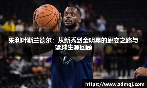 朱利叶斯兰德尔：从新秀到全明星的蜕变之路与篮球生涯回顾