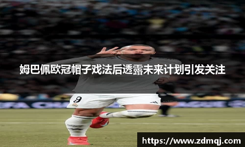 姆巴佩欧冠帽子戏法后透露未来计划引发关注