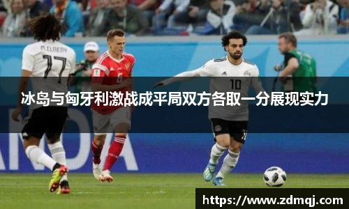 冰岛与匈牙利激战成平局双方各取一分展现实力